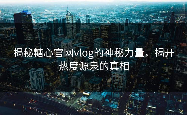 揭秘糖心官网vlog的神秘力量，揭开热度源泉的真相