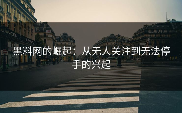 黑料网的崛起：从无人关注到无法停手的兴起