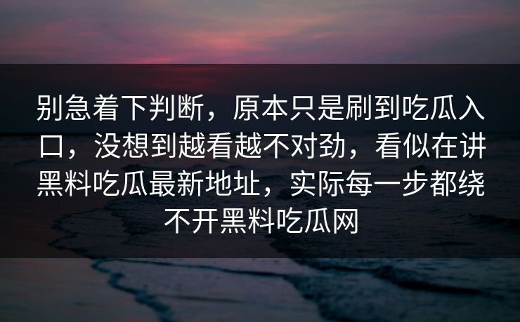 别急着下判断，原本只是刷到吃瓜入口，没想到越看越不对劲，看似在讲黑料吃瓜最新地址，实际每一步都绕不开黑料吃瓜网