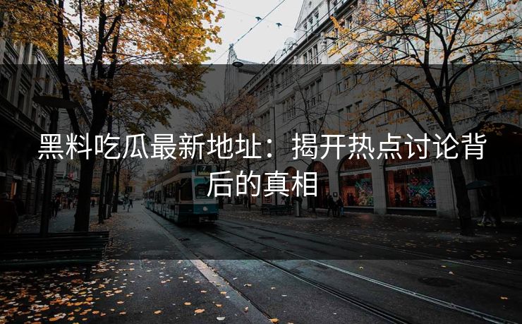 黑料吃瓜最新地址：揭开热点讨论背后的真相
