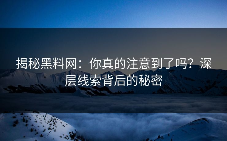 揭秘黑料网：你真的注意到了吗？深层线索背后的秘密
