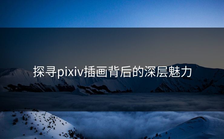 探寻pixiv插画背后的深层魅力