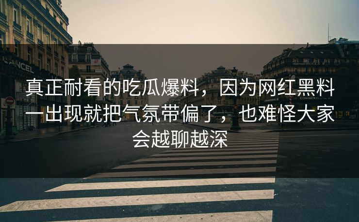 真正耐看的吃瓜爆料，因为网红黑料一出现就把气氛带偏了，也难怪大家会越聊越深