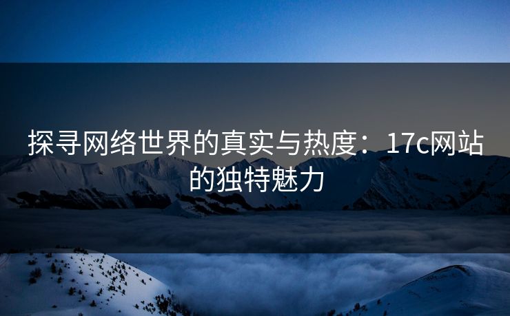 探寻网络世界的真实与热度：<strong>17C</strong>网站的独特魅力