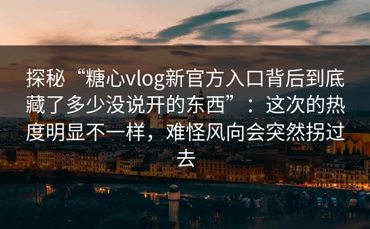 探秘“糖心vlog新官方入口背后到底藏了多少没说开的东西”：这次的热度明显不一样，难怪风向会突然拐过去