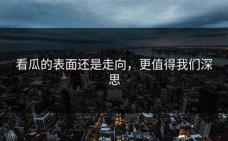 看瓜的表面还是走向，更值得我们深思
