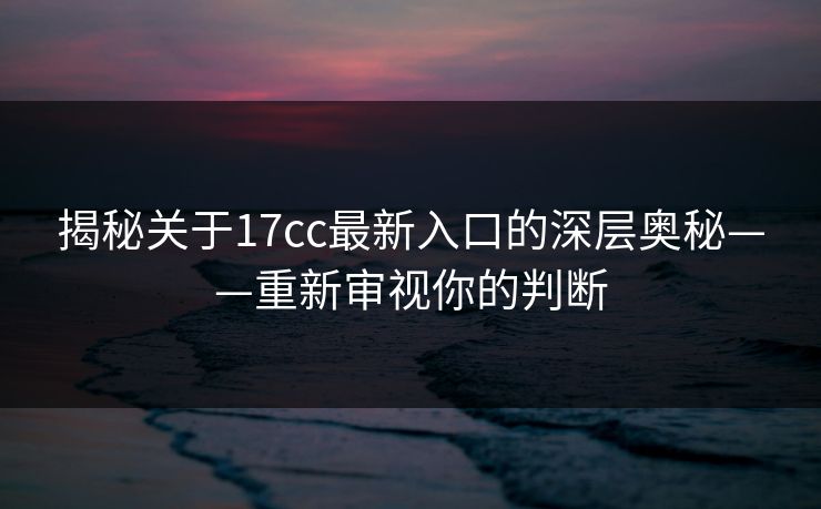 揭秘关于<strong>17C</strong>c最新入口的深层奥秘——重新审视你的判断