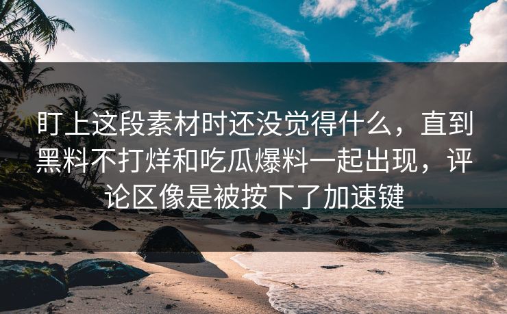 盯上这段素材时还没觉得什么，直到黑料不打烊和吃瓜爆料一起出现，评论区像是被按下了加速键