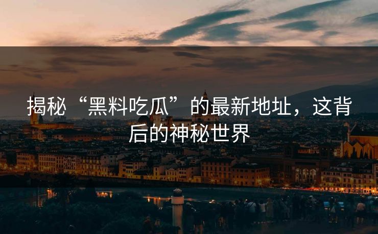 揭秘“黑料吃瓜”的最新地址，这背后的神秘世界