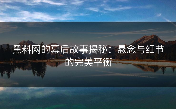 黑料网的幕后故事揭秘：悬念与细节的完美平衡