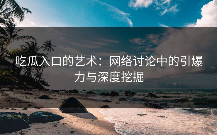 吃瓜入口的艺术：网络讨论中的引爆力与深度挖掘