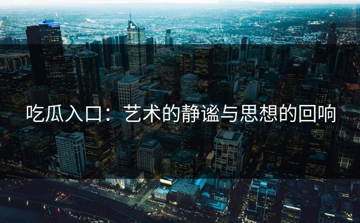 吃瓜入口：艺术的静谧与思想的回响