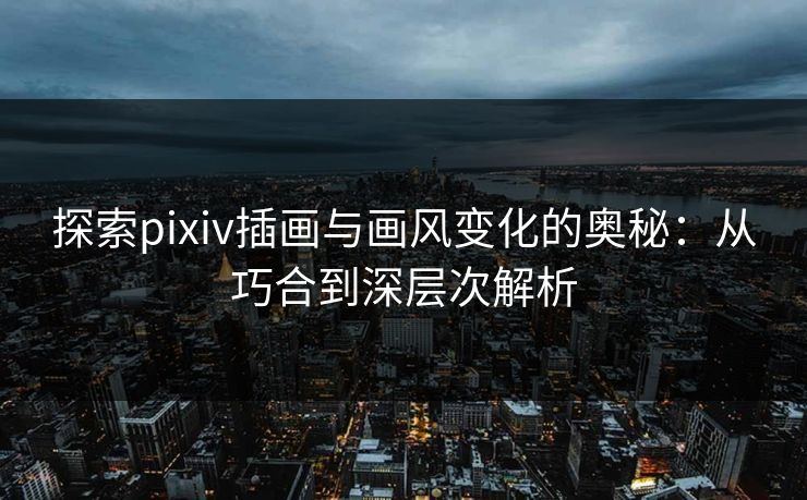 探索pixiv插画与画风变化的奥秘：从巧合到深层次解析