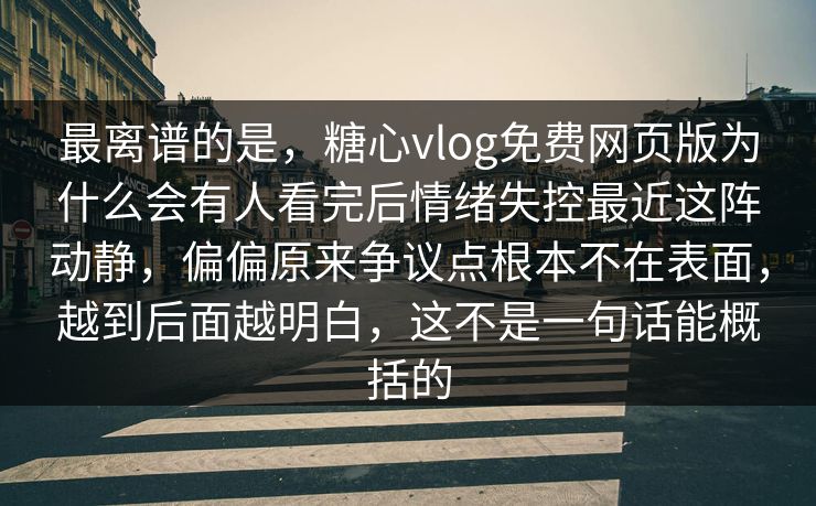 最离谱的是，糖心vlog免费网页版为什么会有人看完后情绪失控最近这阵动静，偏偏原来争议点根本不在表面，越到后面越明白，这不是一句话能概括的