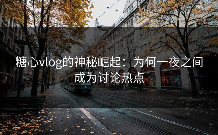 糖心vlog的神秘崛起：为何一夜之间成为讨论热点