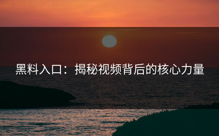 黑料入口：揭秘视频背后的核心力量