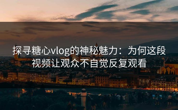 探寻糖心vlog的神秘魅力：为何这段视频让观众不自觉反复观看