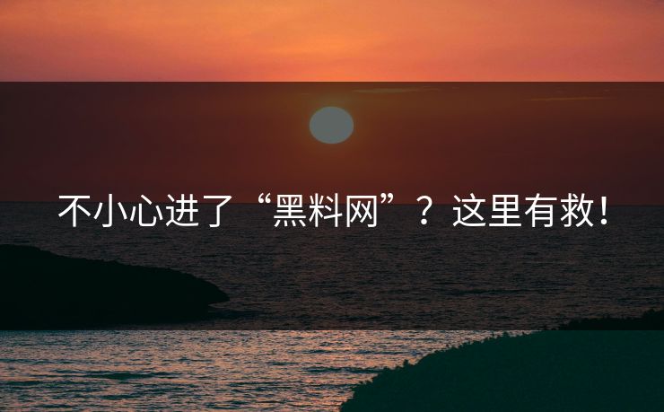 不小心进了“黑料网”？这里有救！