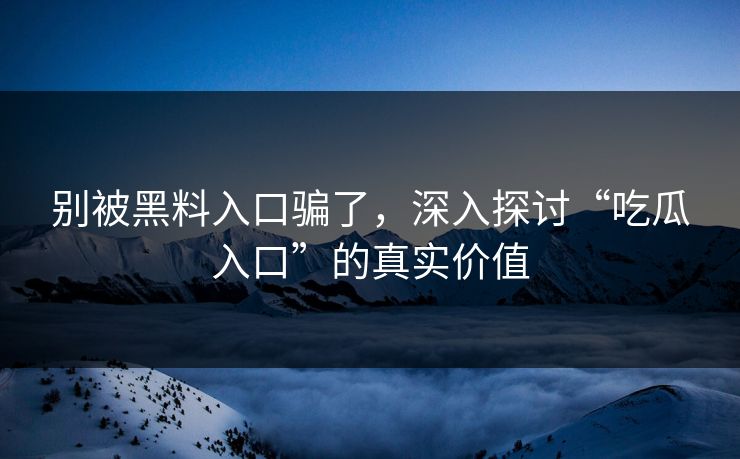 别被黑料入口骗了，深入探讨“吃瓜入口”的真实价值