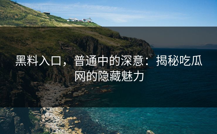 黑料入口，普通中的深意：揭秘吃瓜网的隐藏魅力