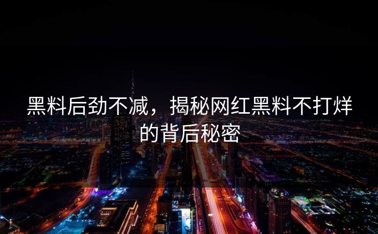 黑料后劲不减，揭秘网红黑料不打烊的背后秘密