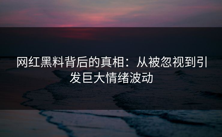 网红黑料背后的真相：从被忽视到引发巨大情绪波动