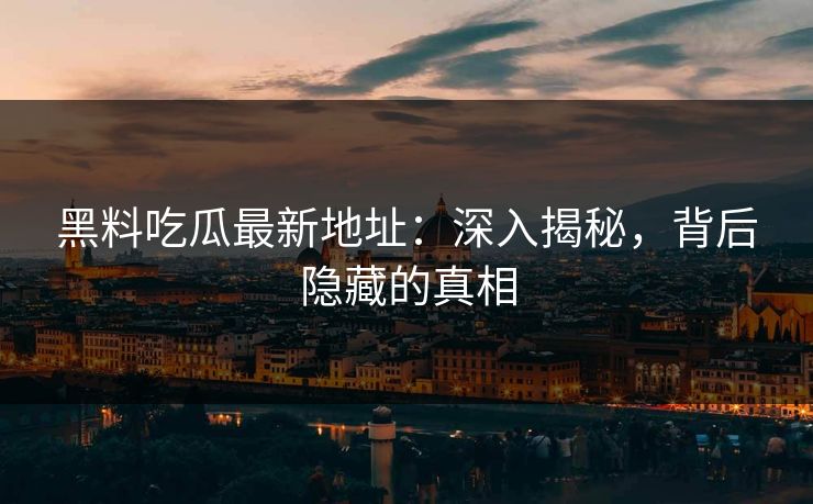 黑料吃瓜最新地址：深入揭秘，背后隐藏的真相