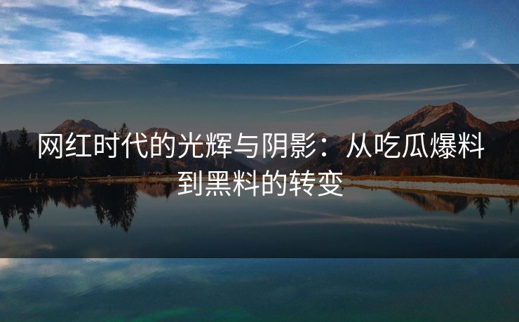 网红时代的光辉与阴影：从吃瓜爆料到黑料的转变