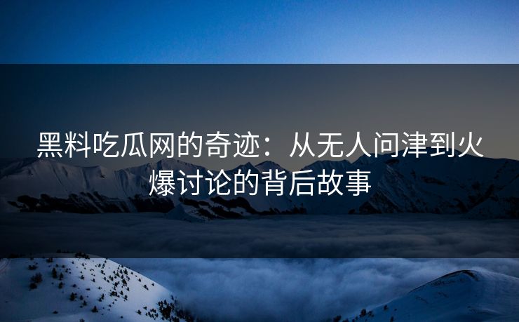 黑料吃瓜网的奇迹：从无人问津到火爆讨论的背后故事
