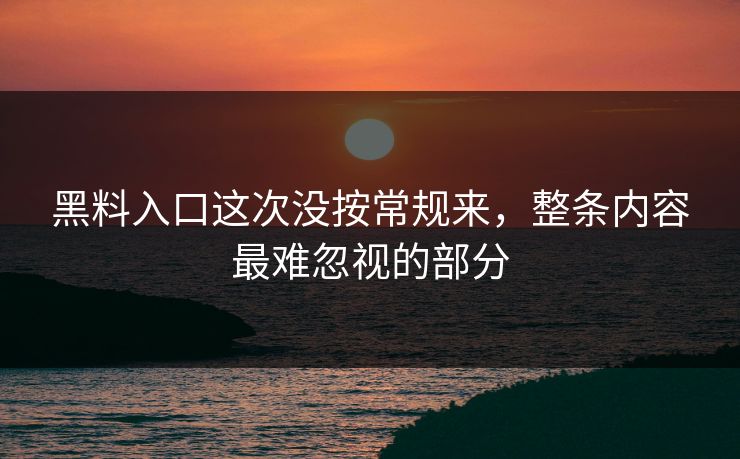 黑料入口这次没按常规来，整条内容最难忽视的部分