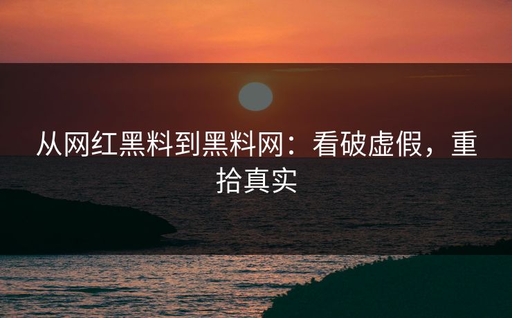 从网红黑料到黑料网：看破虚假，重拾真实