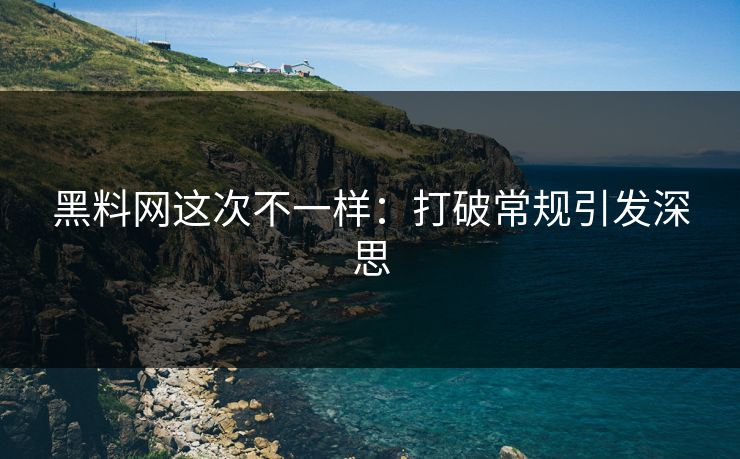 黑料网这次不一样：打破常规引发深思