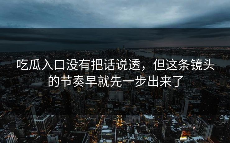 吃瓜入口没有把话说透，但这条镜头的节奏早就先一步出来了