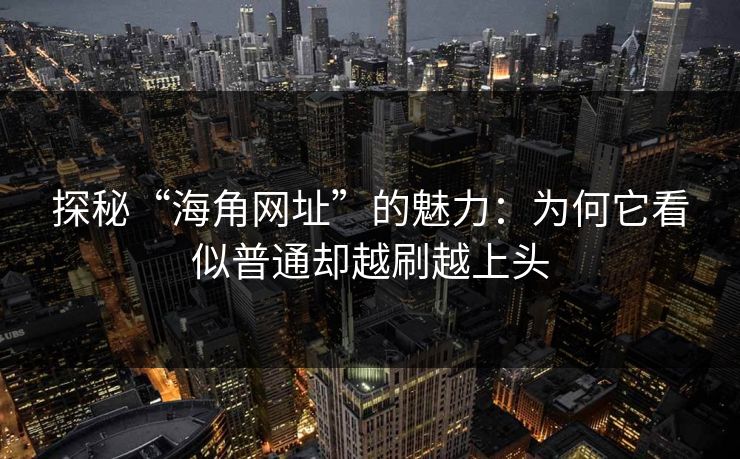 探秘“海角网址”的魅力：为何它看似普通却越刷越上头