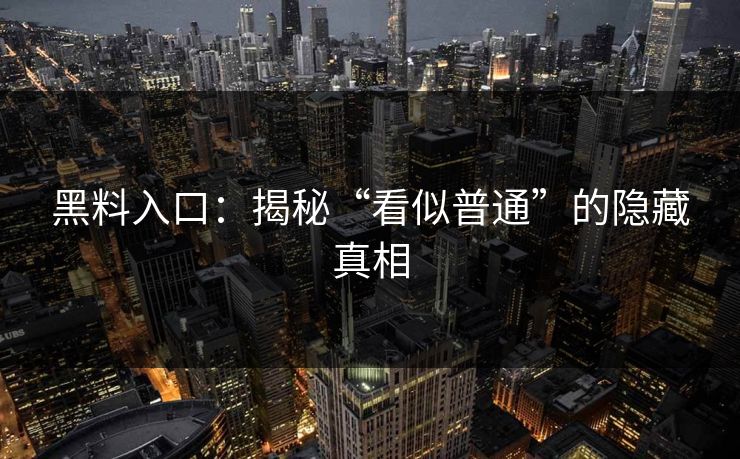 黑料入口：揭秘“看似普通”的隐藏真相