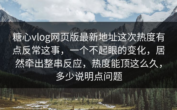 糖心vlog网页版最新地址这次热度有点反常这事，一个不起眼的变化，居然牵出整串反应，热度能顶这么久，多少说明点问题
