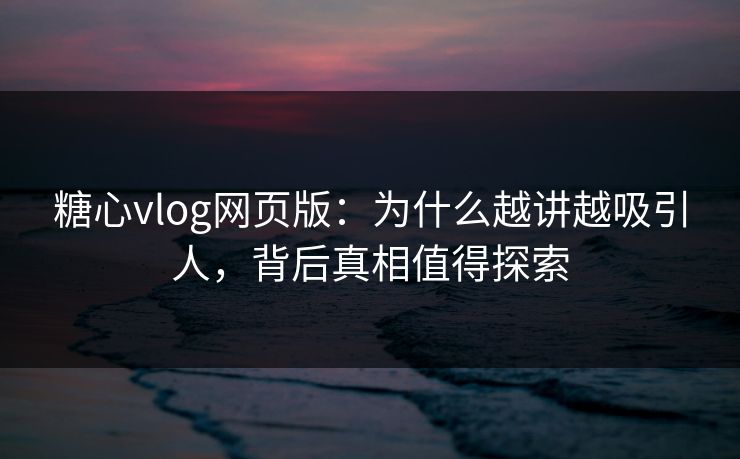 糖心vlog网页版：为什么越讲越吸引人，背后真相值得探索
