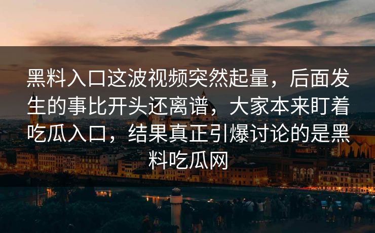 黑料入口这波视频突然起量，后面发生的事比开头还离谱，大家本来盯着吃瓜入口，结果真正引爆讨论的是黑料吃瓜网