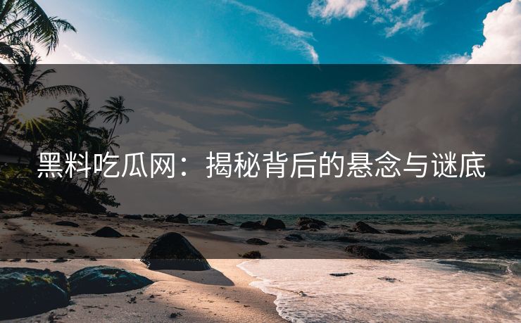 黑料吃瓜网：揭秘背后的悬念与谜底