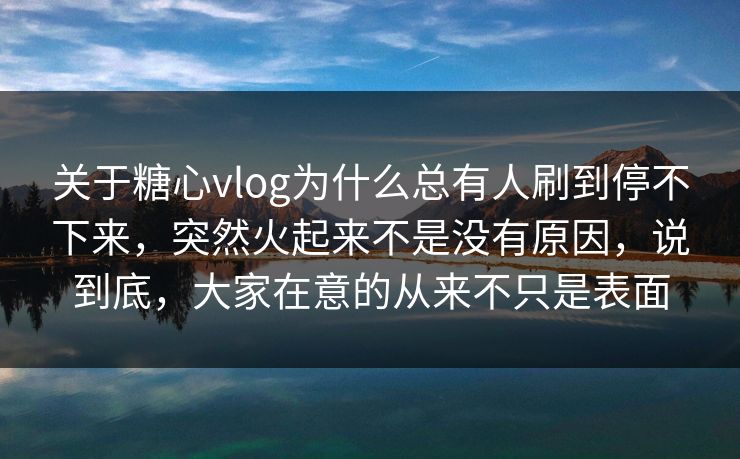 关于糖心vlog为什么总有人刷到停不下来，突然火起来不是没有原因，说到底，大家在意的从来不只是表面