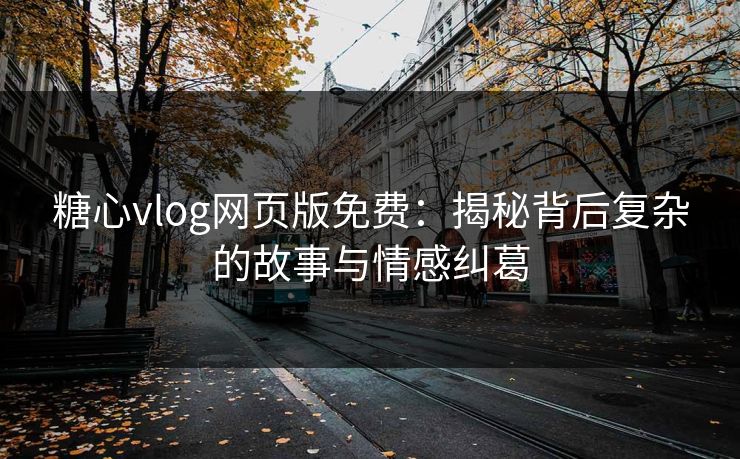 糖心vlog网页版免费：揭秘背后复杂的故事与情感纠葛