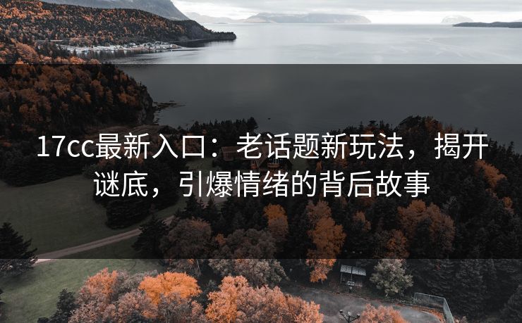 <strong>17C</strong>c最新入口：老话题新玩法，揭开谜底，引爆情绪的背后故事