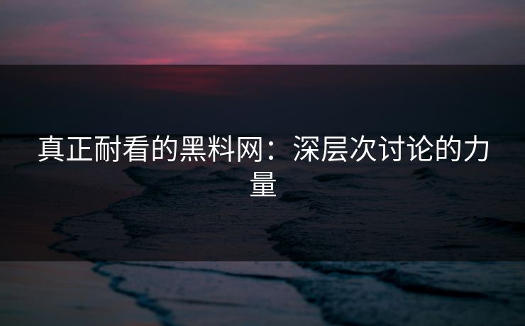 真正耐看的黑料网：深层次讨论的力量