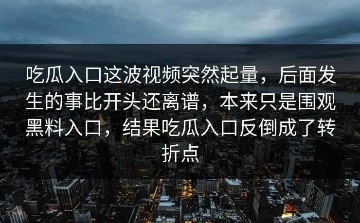 吃瓜入口这波视频突然起量，后面发生的事比开头还离谱，本来只是围观黑料入口，结果吃瓜入口反倒成了转折点