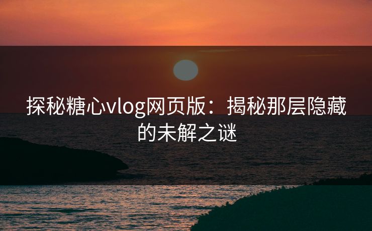 探秘糖心vlog网页版：揭秘那层隐藏的未解之谜