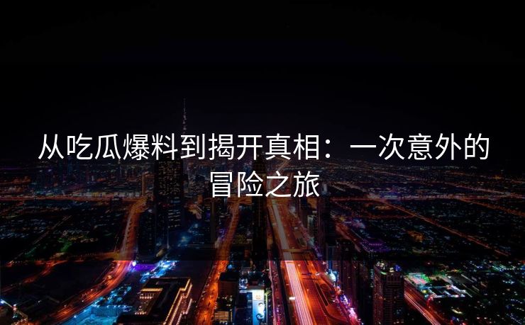 从吃瓜爆料到揭开真相：一次意外的冒险之旅