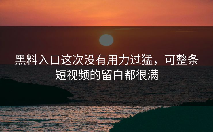 黑料入口这次没有用力过猛，可整条短视频的留白都很满