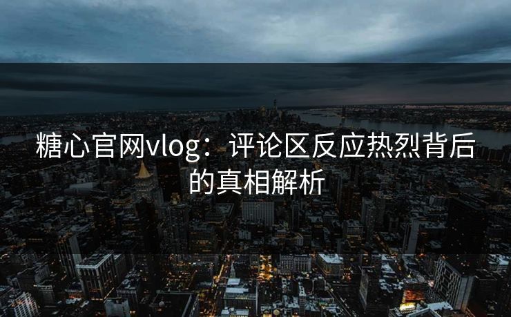 糖心官网vlog：评论区反应热烈背后的真相解析