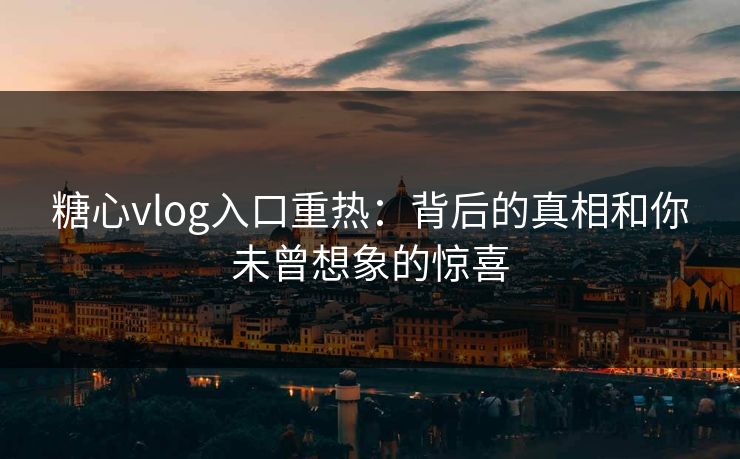 糖心vlog入口重热：背后的真相和你未曾想象的惊喜