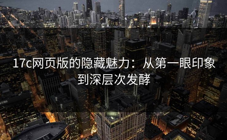 <strong>17C</strong>网页版的隐藏魅力：从第一眼印象到深层次发酵